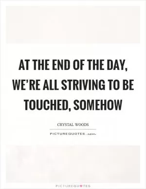 At the end of the day, we’re all striving to be touched, somehow Picture Quote #1
