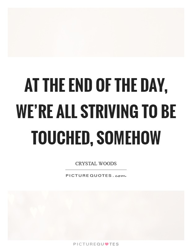 At the end of the day, we're all striving to be touched, somehow Picture Quote #1