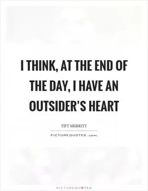 I think, at the end of the day, I have an outsider’s heart Picture Quote #1