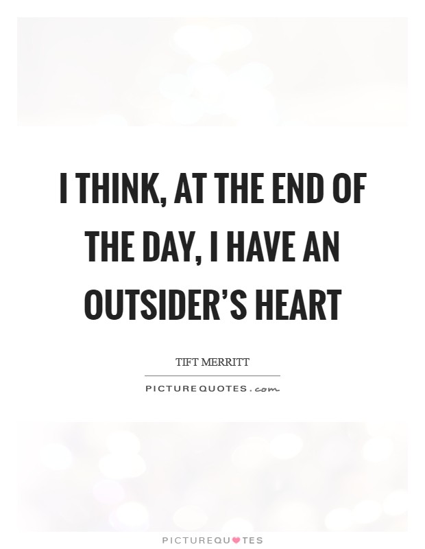 I think, at the end of the day, I have an outsider's heart Picture Quote #1