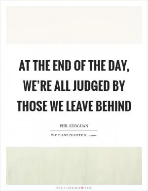 At the end of the day, we’re all judged by those we leave behind Picture Quote #1