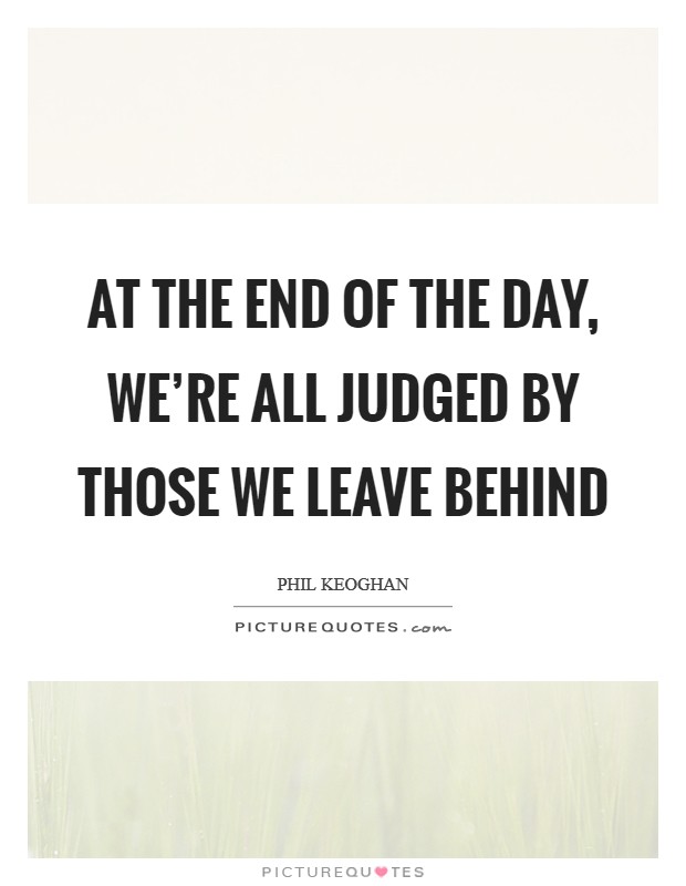 At the end of the day, we're all judged by those we leave behind Picture Quote #1