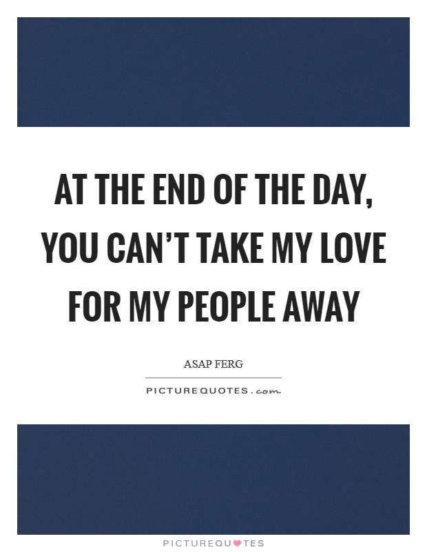 At the end of the day, you can't take my love for my people away Picture Quote #1