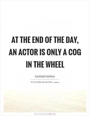 At the end of the day, an actor is only a cog in the wheel Picture Quote #1