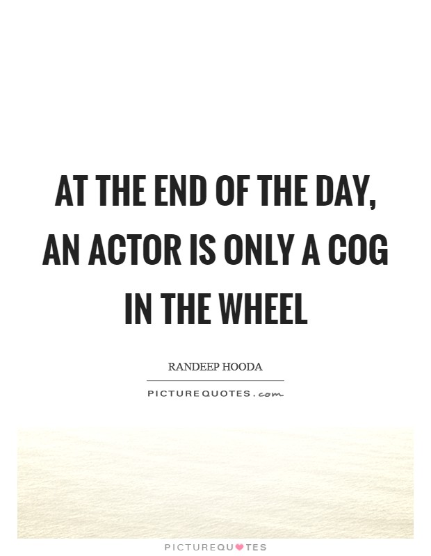 At the end of the day, an actor is only a cog in the wheel Picture Quote #1