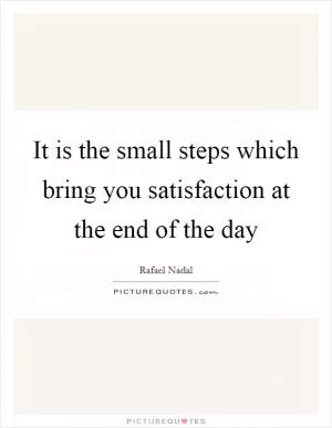 It is the small steps which bring you satisfaction at the end of the day Picture Quote #1