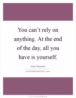 You can’t rely on anything. At the end of the day, all you have is yourself Picture Quote #1