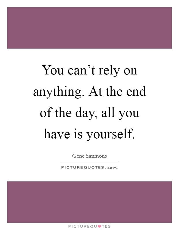 You can't rely on anything. At the end of the day, all you have is yourself. Picture Quote #1