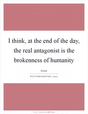 I think, at the end of the day, the real antagonist is the brokenness of humanity Picture Quote #1