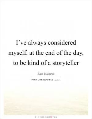 I’ve always considered myself, at the end of the day, to be kind of a storyteller Picture Quote #1