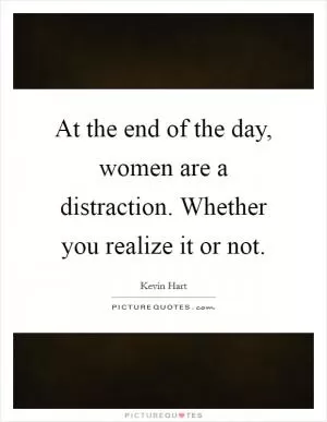 At the end of the day, women are a distraction. Whether you realize it or not Picture Quote #1
