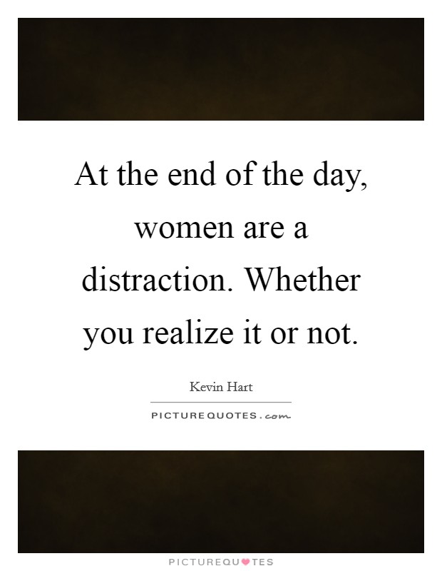 At the end of the day, women are a distraction. Whether you realize it or not. Picture Quote #1