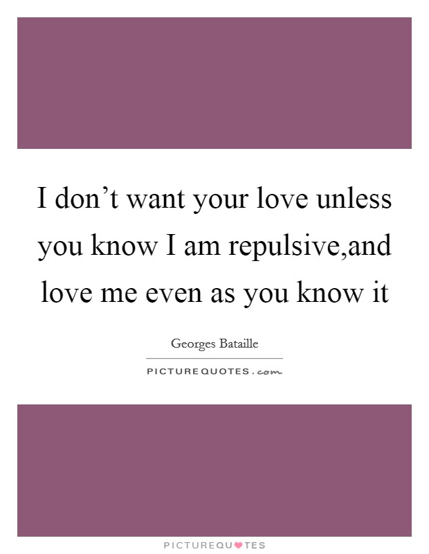 I don't want your love unless you know I am repulsive,and love me even as you know it Picture Quote #1