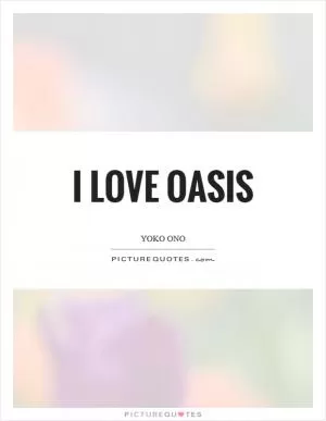 I love Oasis Picture Quote #1