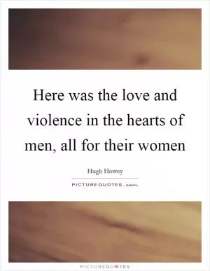 Here was the love and violence in the hearts of men, all for their women Picture Quote #1