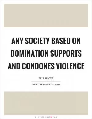 Any society based on domination supports and condones violence Picture Quote #1