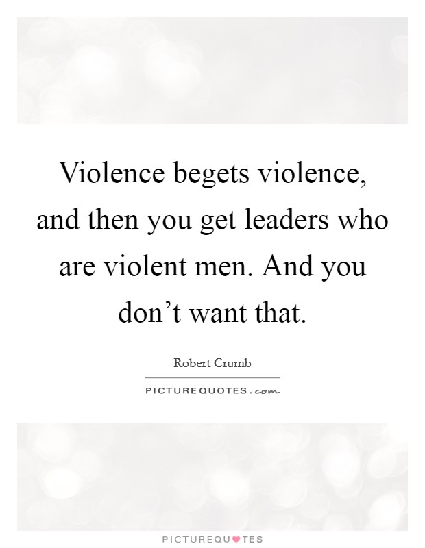 Violence begets violence, and then you get leaders who are violent men. And you don't want that. Picture Quote #1