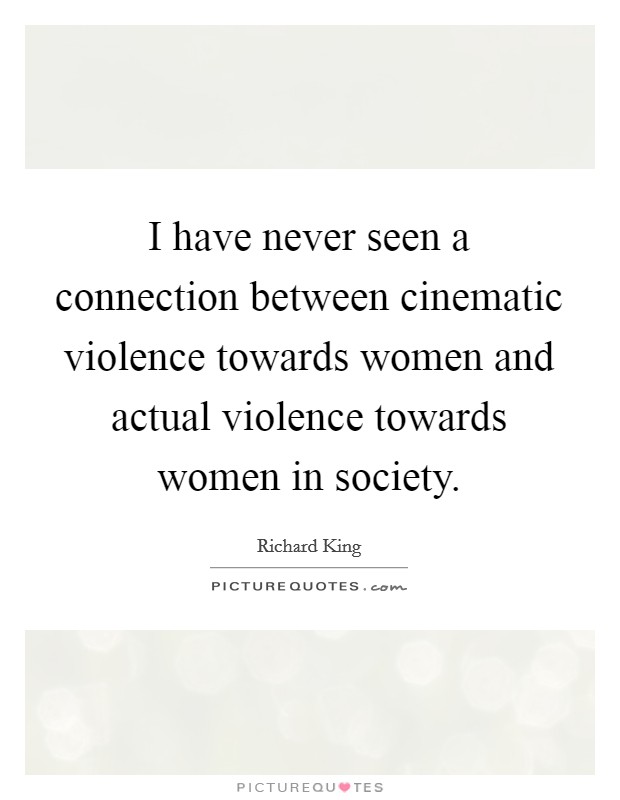 I have never seen a connection between cinematic violence towards women and actual violence towards women in society. Picture Quote #1
