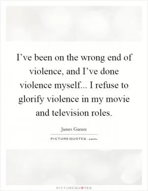 I’ve been on the wrong end of violence, and I’ve done violence myself... I refuse to glorify violence in my movie and television roles Picture Quote #1