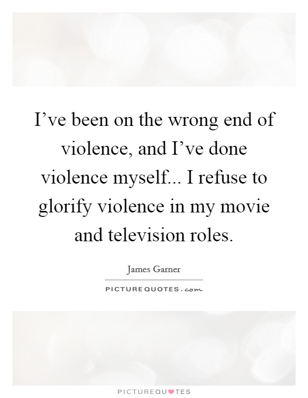 I've been on the wrong end of violence, and I've done violence myself... I refuse to glorify violence in my movie and television roles. Picture Quote #1