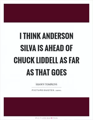 I think Anderson Silva is ahead of Chuck Liddell as far as that goes Picture Quote #1