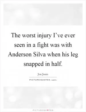 The worst injury I’ve ever seen in a fight was with Anderson Silva when his leg snapped in half Picture Quote #1