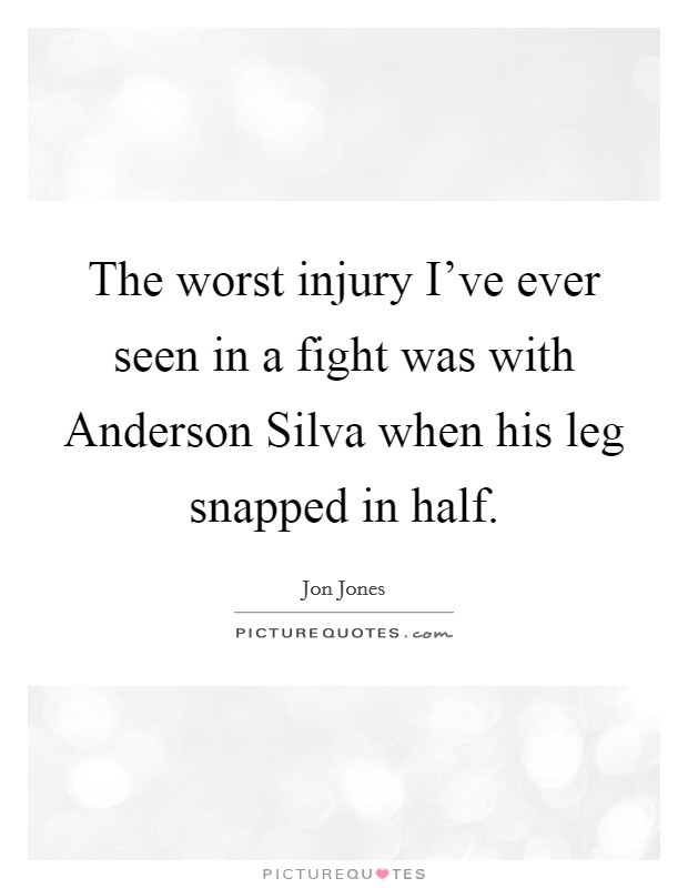 The worst injury I've ever seen in a fight was with Anderson Silva when his leg snapped in half. Picture Quote #1