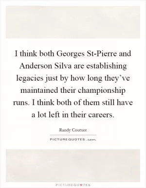 I think both Georges St-Pierre and Anderson Silva are establishing legacies just by how long they’ve maintained their championship runs. I think both of them still have a lot left in their careers Picture Quote #1