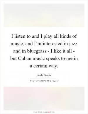 I listen to and I play all kinds of music, and I’m interested in jazz and in bluegrass - I like it all - but Cuban music speaks to me in a certain way Picture Quote #1