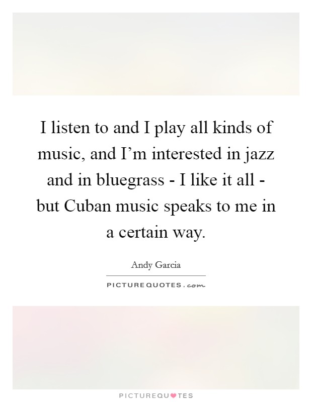 I listen to and I play all kinds of music, and I'm interested in jazz and in bluegrass - I like it all - but Cuban music speaks to me in a certain way. Picture Quote #1