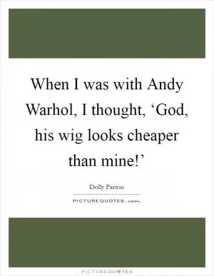 When I was with Andy Warhol, I thought, ‘God, his wig looks cheaper than mine!’ Picture Quote #1