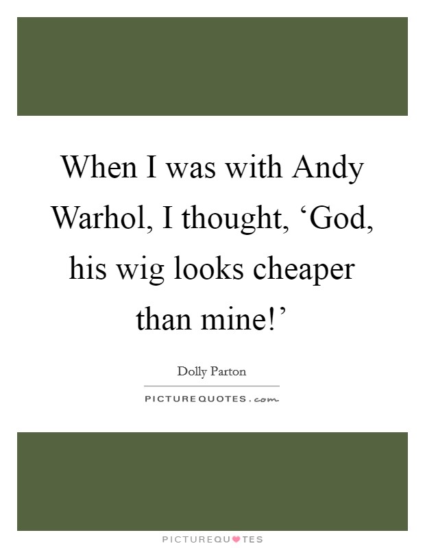 When I was with Andy Warhol, I thought, ‘God, his wig looks cheaper than mine!' Picture Quote #1