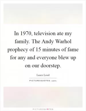 In 1970, television ate my family. The Andy Warhol prophecy of 15 minutes of fame for any and everyone blew up on our doorstep Picture Quote #1