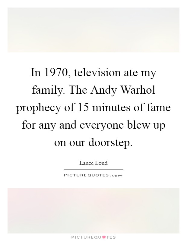 In 1970, television ate my family. The Andy Warhol prophecy of 15 minutes of fame for any and everyone blew up on our doorstep. Picture Quote #1