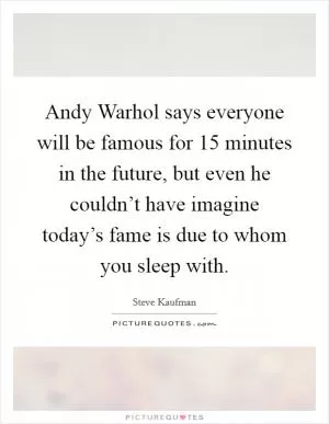 Andy Warhol says everyone will be famous for 15 minutes in the future, but even he couldn’t have imagine today’s fame is due to whom you sleep with Picture Quote #1