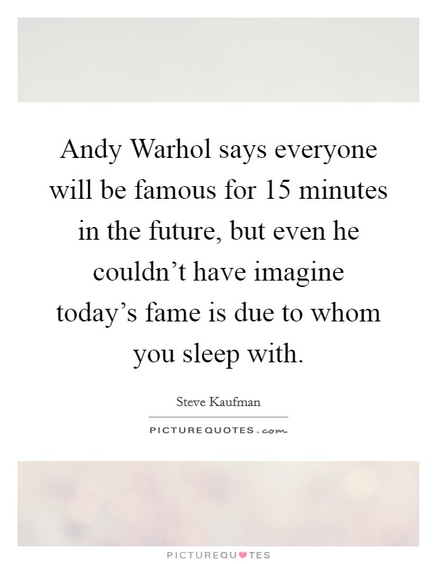 Andy Warhol says everyone will be famous for 15 minutes in the future, but even he couldn't have imagine today's fame is due to whom you sleep with. Picture Quote #1