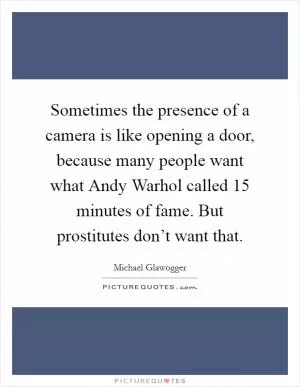 Sometimes the presence of a camera is like opening a door, because many people want what Andy Warhol called 15 minutes of fame. But prostitutes don’t want that Picture Quote #1