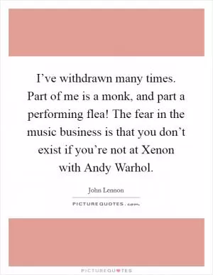 I’ve withdrawn many times. Part of me is a monk, and part a performing flea! The fear in the music business is that you don’t exist if you’re not at Xenon with Andy Warhol Picture Quote #1