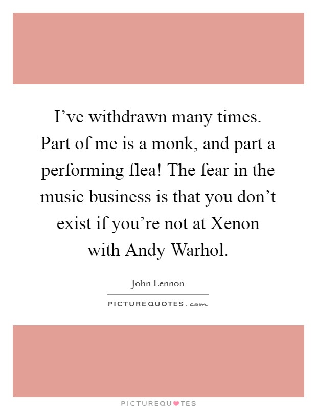 I've withdrawn many times. Part of me is a monk, and part a performing flea! The fear in the music business is that you don't exist if you're not at Xenon with Andy Warhol. Picture Quote #1