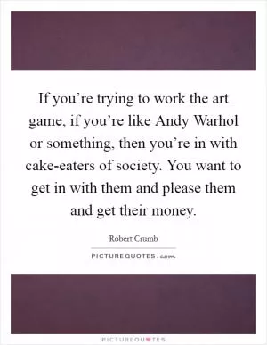 If you’re trying to work the art game, if you’re like Andy Warhol or something, then you’re in with cake-eaters of society. You want to get in with them and please them and get their money Picture Quote #1