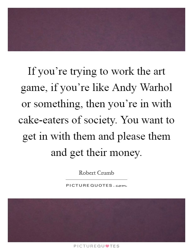 If you're trying to work the art game, if you're like Andy Warhol or something, then you're in with cake-eaters of society. You want to get in with them and please them and get their money. Picture Quote #1