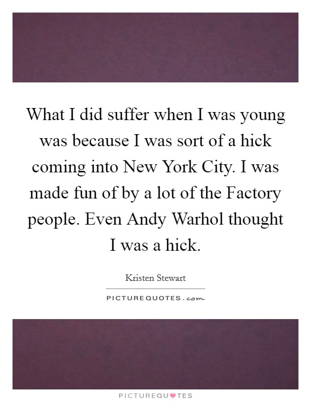 What I did suffer when I was young was because I was sort of a hick coming into New York City. I was made fun of by a lot of the Factory people. Even Andy Warhol thought I was a hick. Picture Quote #1