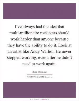 I’ve always had the idea that multi-millionaire rock stars should work harder than anyone because they have the ability to do it. Look at an artist like Andy Warhol. He never stopped working, even after he didn’t need to work again Picture Quote #1
