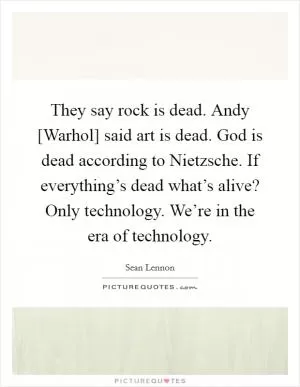 They say rock is dead. Andy [Warhol] said art is dead. God is dead according to Nietzsche. If everything’s dead what’s alive? Only technology. We’re in the era of technology Picture Quote #1