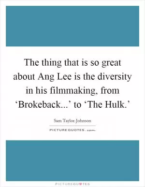 The thing that is so great about Ang Lee is the diversity in his filmmaking, from ‘Brokeback...’ to ‘The Hulk.’ Picture Quote #1