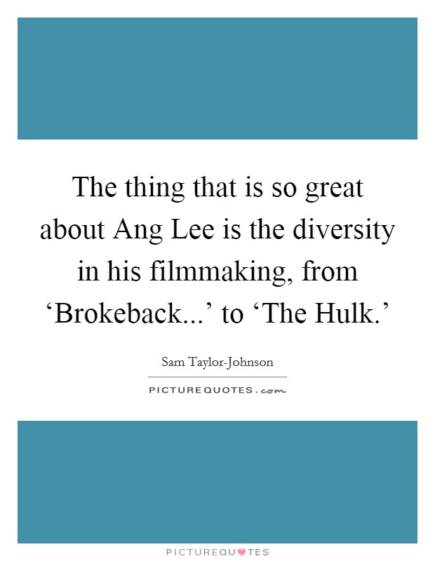 The thing that is so great about Ang Lee is the diversity in his filmmaking, from ‘Brokeback...' to ‘The Hulk.' Picture Quote #1