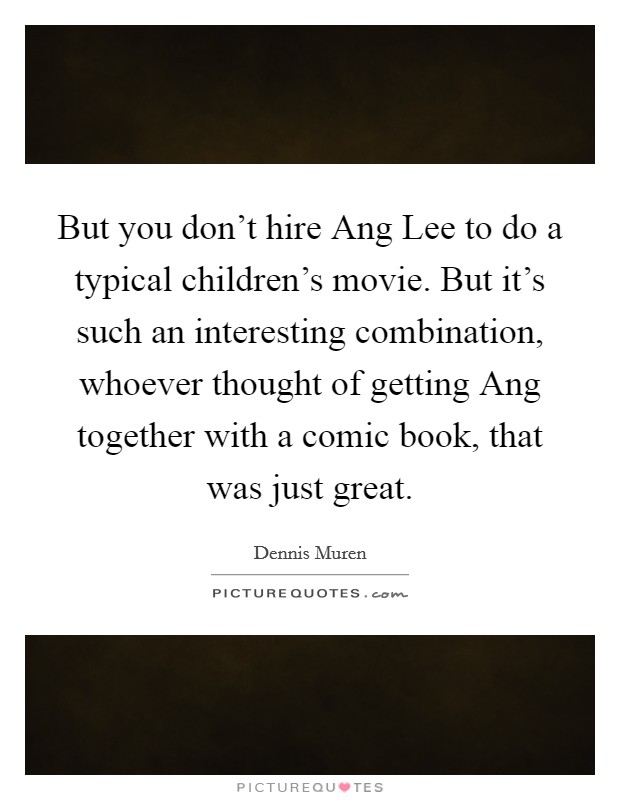 But you don't hire Ang Lee to do a typical children's movie. But it's such an interesting combination, whoever thought of getting Ang together with a comic book, that was just great. Picture Quote #1