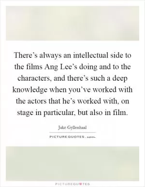 There’s always an intellectual side to the films Ang Lee’s doing and to the characters, and there’s such a deep knowledge when you’ve worked with the actors that he’s worked with, on stage in particular, but also in film Picture Quote #1