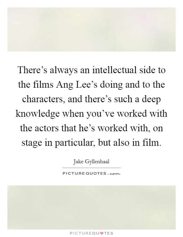 There's always an intellectual side to the films Ang Lee's doing and to the characters, and there's such a deep knowledge when you've worked with the actors that he's worked with, on stage in particular, but also in film. Picture Quote #1