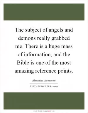 The subject of angels and demons really grabbed me. There is a huge mass of information, and the Bible is one of the most amazing reference points Picture Quote #1